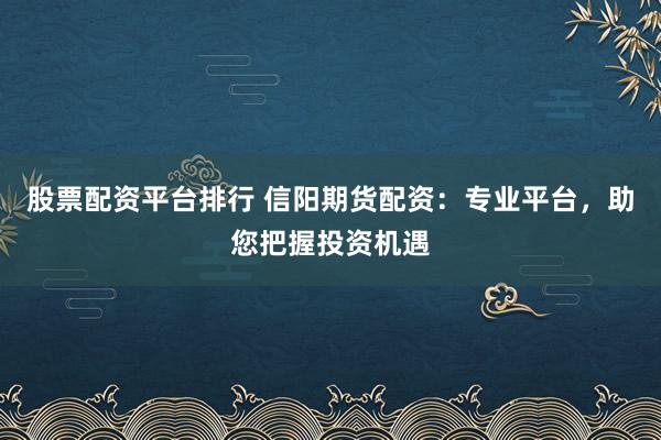 股票配资平台排行 信阳期货配资：专业平台，助您把握投资机遇