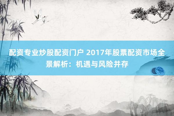 配资专业炒股配资门户 2017年股票配资市场全景解析：机遇与风险并存