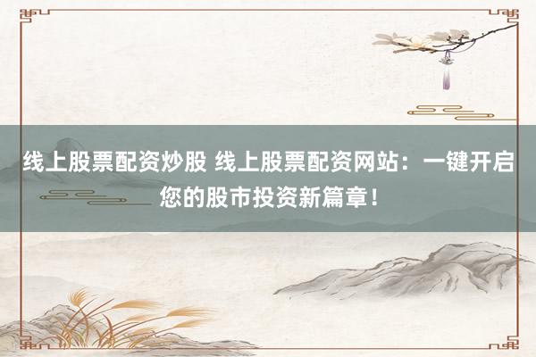 线上股票配资炒股 线上股票配资网站：一键开启您的股市投资新篇章！