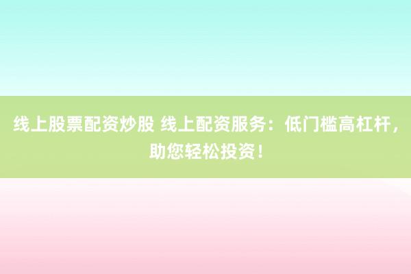 线上股票配资炒股 线上配资服务：低门槛高杠杆，助您轻松投资！