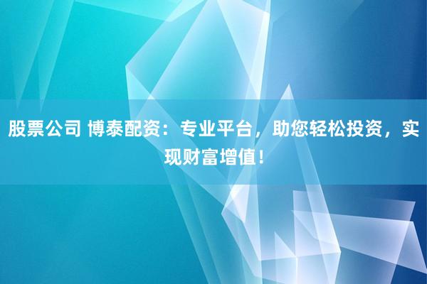 股票公司 博泰配资：专业平台，助您轻松投资，实现财富增值！