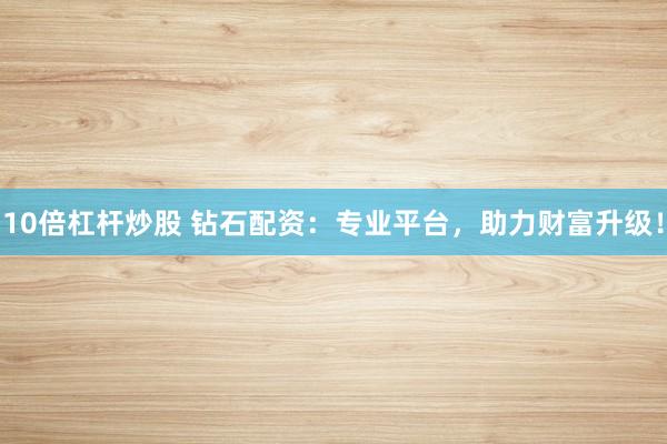 10倍杠杆炒股 钻石配资：专业平台，助力财富升级！