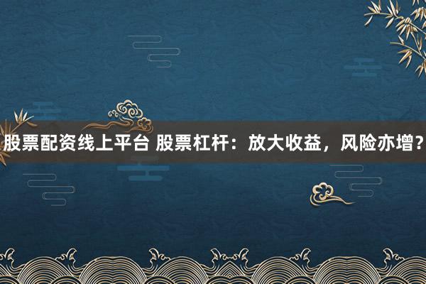 股票配资线上平台 股票杠杆：放大收益，风险亦增？
