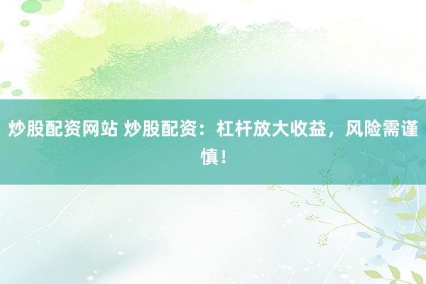 炒股配资网站 炒股配资：杠杆放大收益，风险需谨慎！