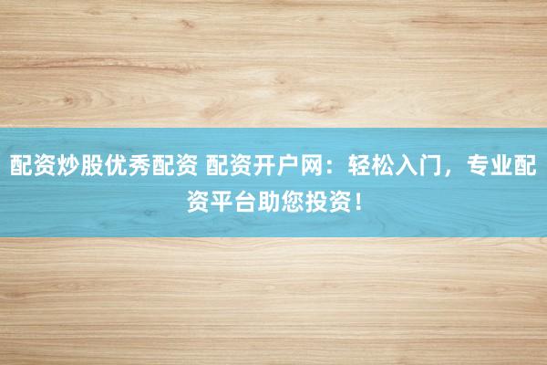 配资炒股优秀配资 配资开户网：轻松入门，专业配资平台助您投资！