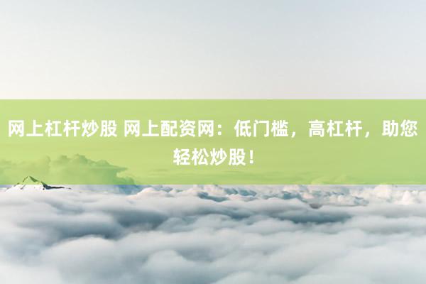网上杠杆炒股 网上配资网：低门槛，高杠杆，助您轻松炒股！