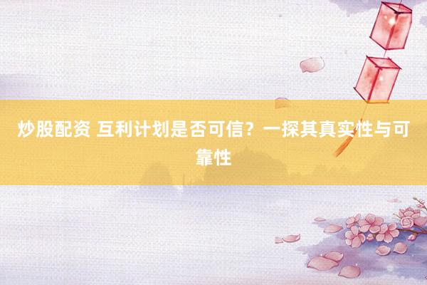 炒股配资 互利计划是否可信？一探其真实性与可靠性