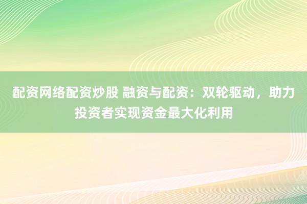 配资网络配资炒股 融资与配资：双轮驱动，助力投资者实现资金最大化利用