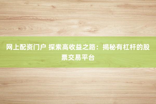 网上配资门户 探索高收益之路：揭秘有杠杆的股票交易平台