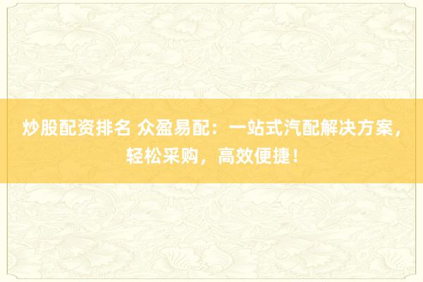 炒股配资排名 众盈易配：一站式汽配解决方案，轻松采购，高效便捷！