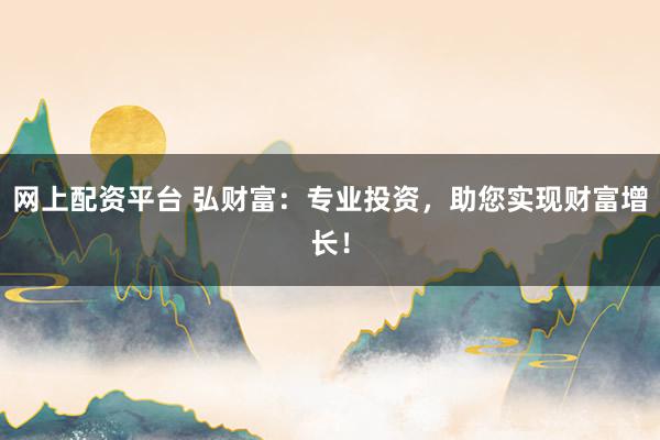 网上配资平台 弘财富：专业投资，助您实现财富增长！