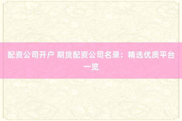 配资公司开户 期货配资公司名录：精选优质平台一览