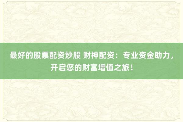 最好的股票配资炒股 财神配资：专业资金助力，开启您的财富增值之旅！