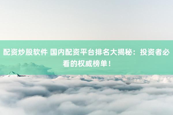 配资炒股软件 国内配资平台排名大揭秘：投资者必看的权威榜单！