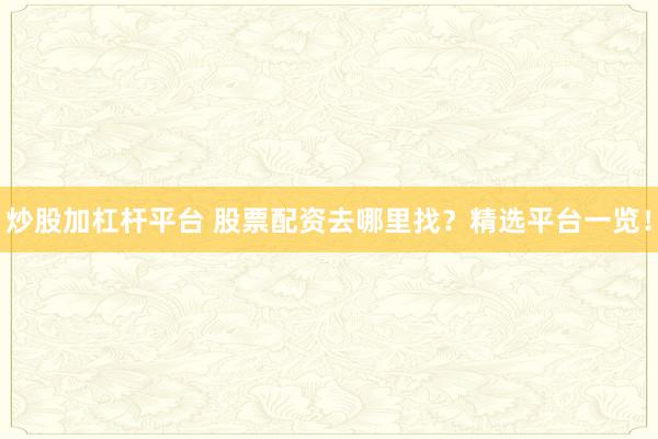 炒股加杠杆平台 股票配资去哪里找？精选平台一览！