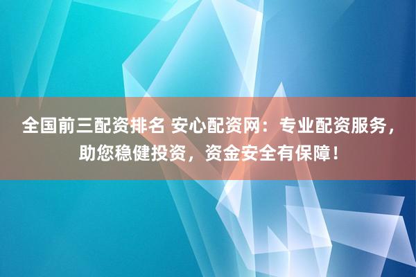全国前三配资排名 安心配资网：专业配资服务，助您稳健投资，资金安全有保障！