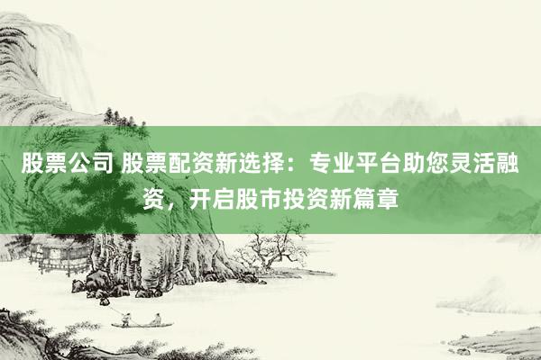 股票公司 股票配资新选择：专业平台助您灵活融资，开启股市投资新篇章