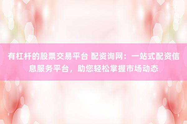 有杠杆的股票交易平台 配资询网：一站式配资信息服务平台，助您轻松掌握市场动态