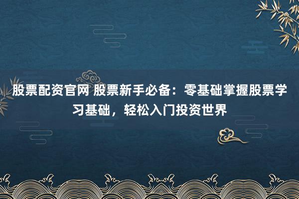 股票配资官网 股票新手必备：零基础掌握股票学习基础，轻松入门投资世界