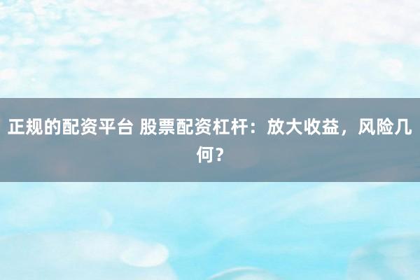 正规的配资平台 股票配资杠杆：放大收益，风险几何？