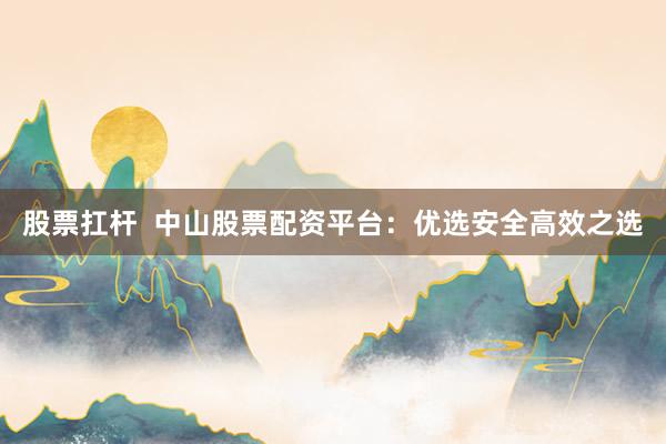 股票扛杆  中山股票配资平台：优选安全高效之选