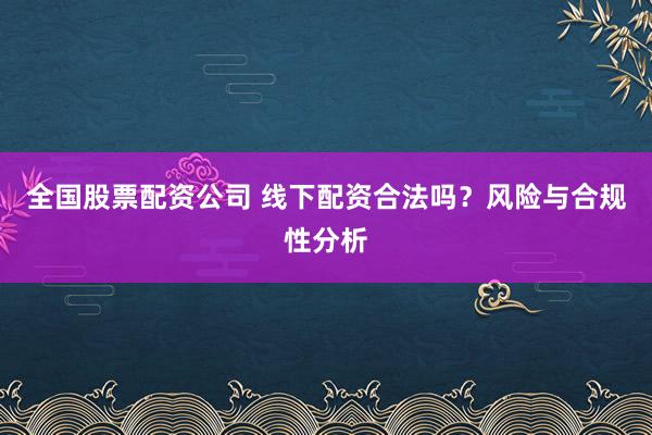 全国股票配资公司 线下配资合法吗？风险与合规性分析