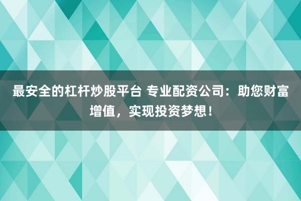 最安全的杠杆炒股平台 专业配资公司：助您财富增值，实现投资梦想！