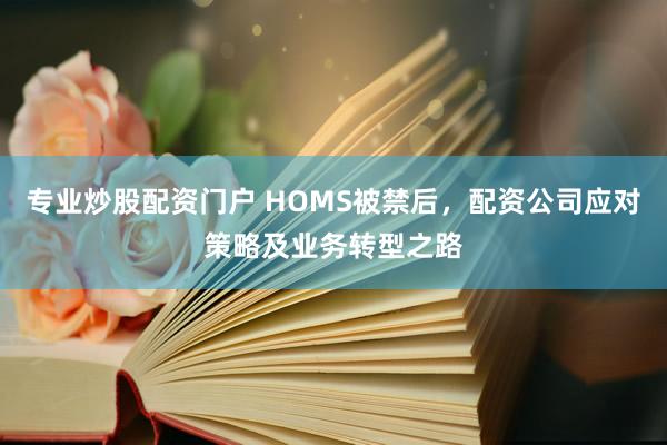 专业炒股配资门户 HOMS被禁后，配资公司应对策略及业务转型之路