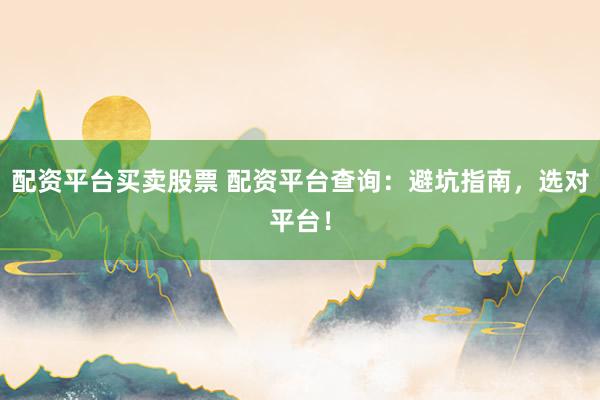 配资平台买卖股票 配资平台查询：避坑指南，选对平台！