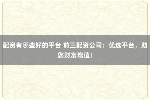 配资有哪些好的平台 前三配资公司：优选平台，助您财富增值！