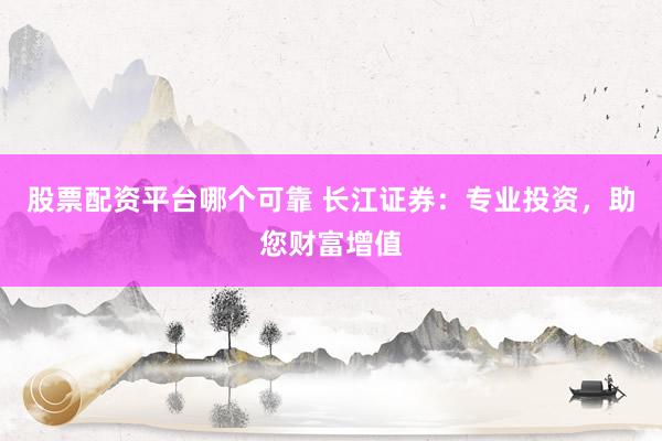 股票配资平台哪个可靠 长江证券：专业投资，助您财富增值