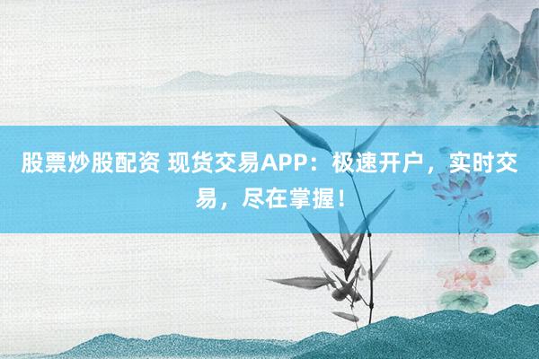 股票炒股配资 现货交易APP：极速开户，实时交易，尽在掌握！