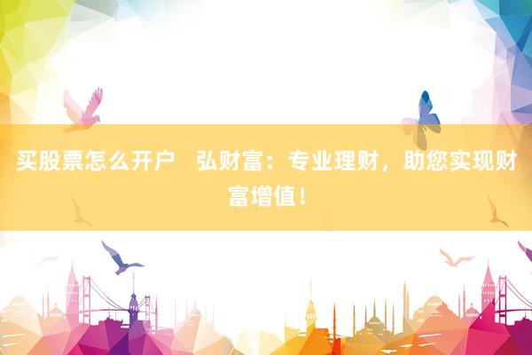 买股票怎么开户   弘财富：专业理财，助您实现财富增值！