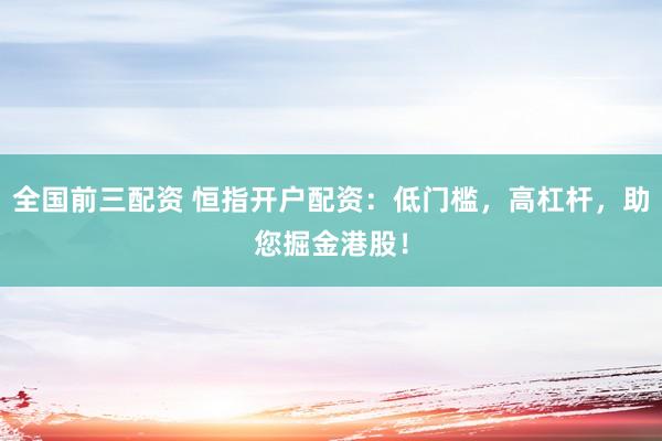 全国前三配资 恒指开户配资：低门槛，高杠杆，助您掘金港股！