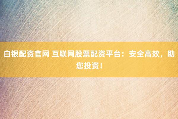 白银配资官网 互联网股票配资平台：安全高效，助您投资！
