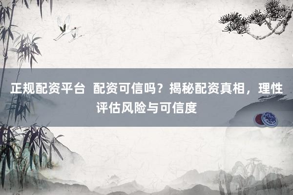正规配资平台  配资可信吗？揭秘配资真相，理性评估风险与可信度