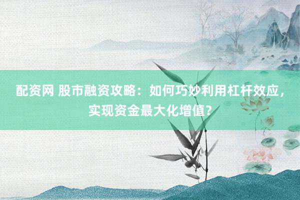 配资网 股市融资攻略：如何巧妙利用杠杆效应，实现资金最大化增值？