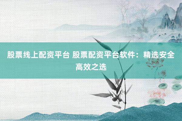 股票线上配资平台 股票配资平台软件：精选安全高效之选