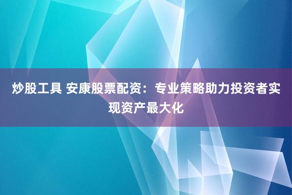 炒股工具 安康股票配资：专业策略助力投资者实现资产最大化