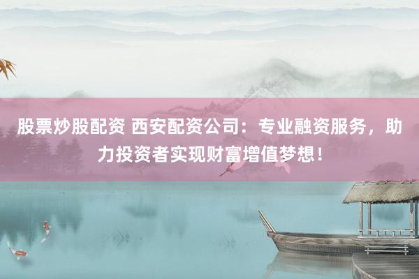 股票炒股配资 西安配资公司：专业融资服务，助力投资者实现财富增值梦想！