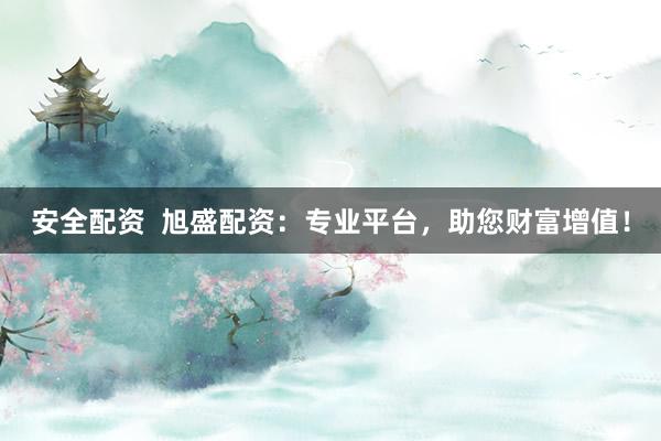安全配资  旭盛配资：专业平台，助您财富增值！