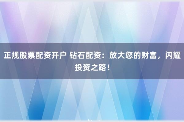 正规股票配资开户 钻石配资：放大您的财富，闪耀投资之路！