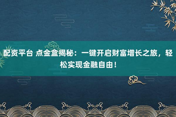 配资平台 点金盒揭秘：一键开启财富增长之旅，轻松实现金融自由！