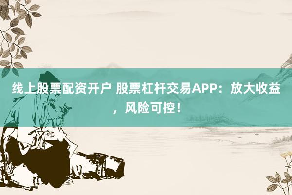 线上股票配资开户 股票杠杆交易APP：放大收益，风险可控！