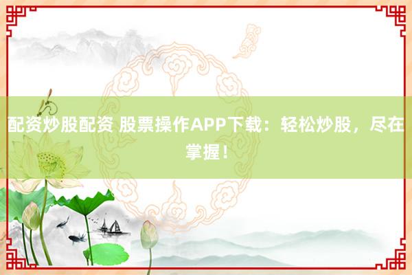 配资炒股配资 股票操作APP下载：轻松炒股，尽在掌握！