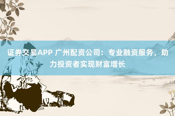 证券交易APP 广州配资公司：专业融资服务，助力投资者实现财富增长