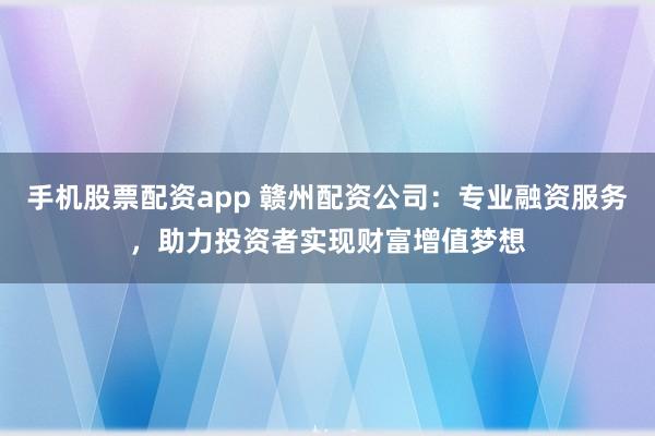 手机股票配资app 赣州配资公司：专业融资服务，助力投资者实现财富增值梦想