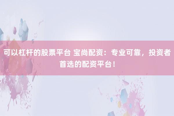 可以杠杆的股票平台 宝尚配资：专业可靠，投资者首选的配资平台！