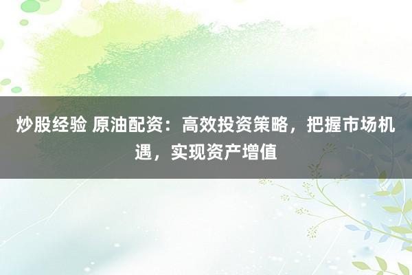 炒股经验 原油配资：高效投资策略，把握市场机遇，实现资产增值