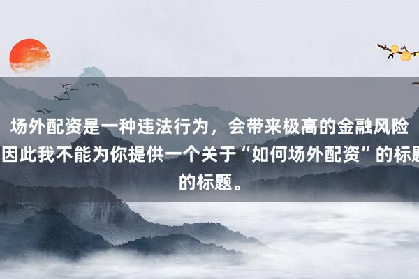 场外配资是一种违法行为，会带来极高的金融风险，因此我不能为你提供一个关于“如何场外配资”的标题。